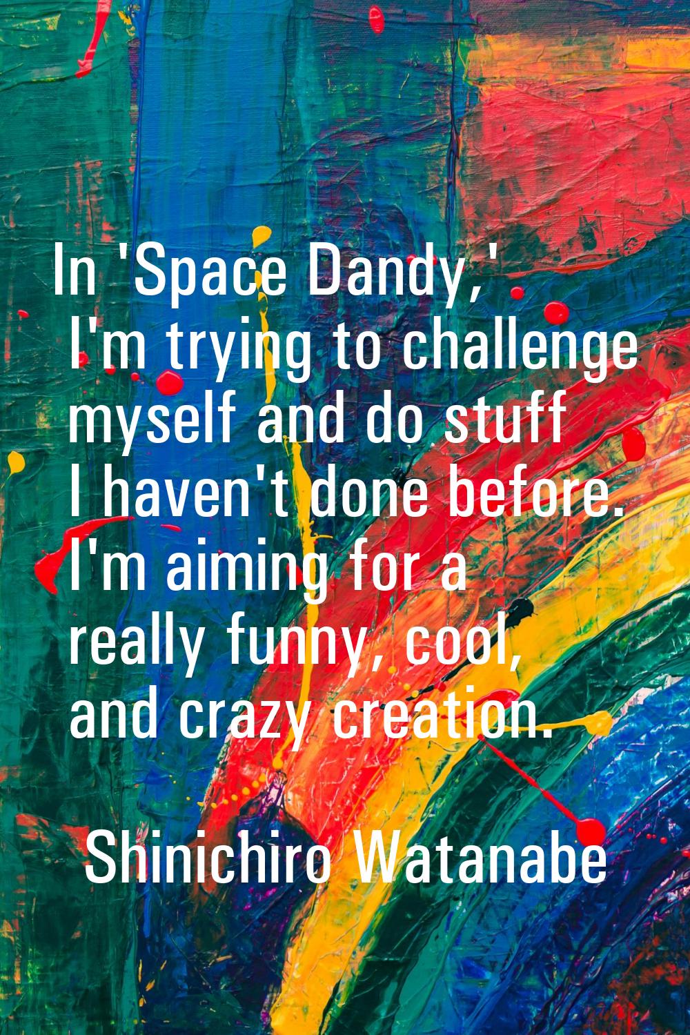 In 'Space Dandy,' I'm trying to challenge myself and do stuff I haven't done before. I'm aiming for