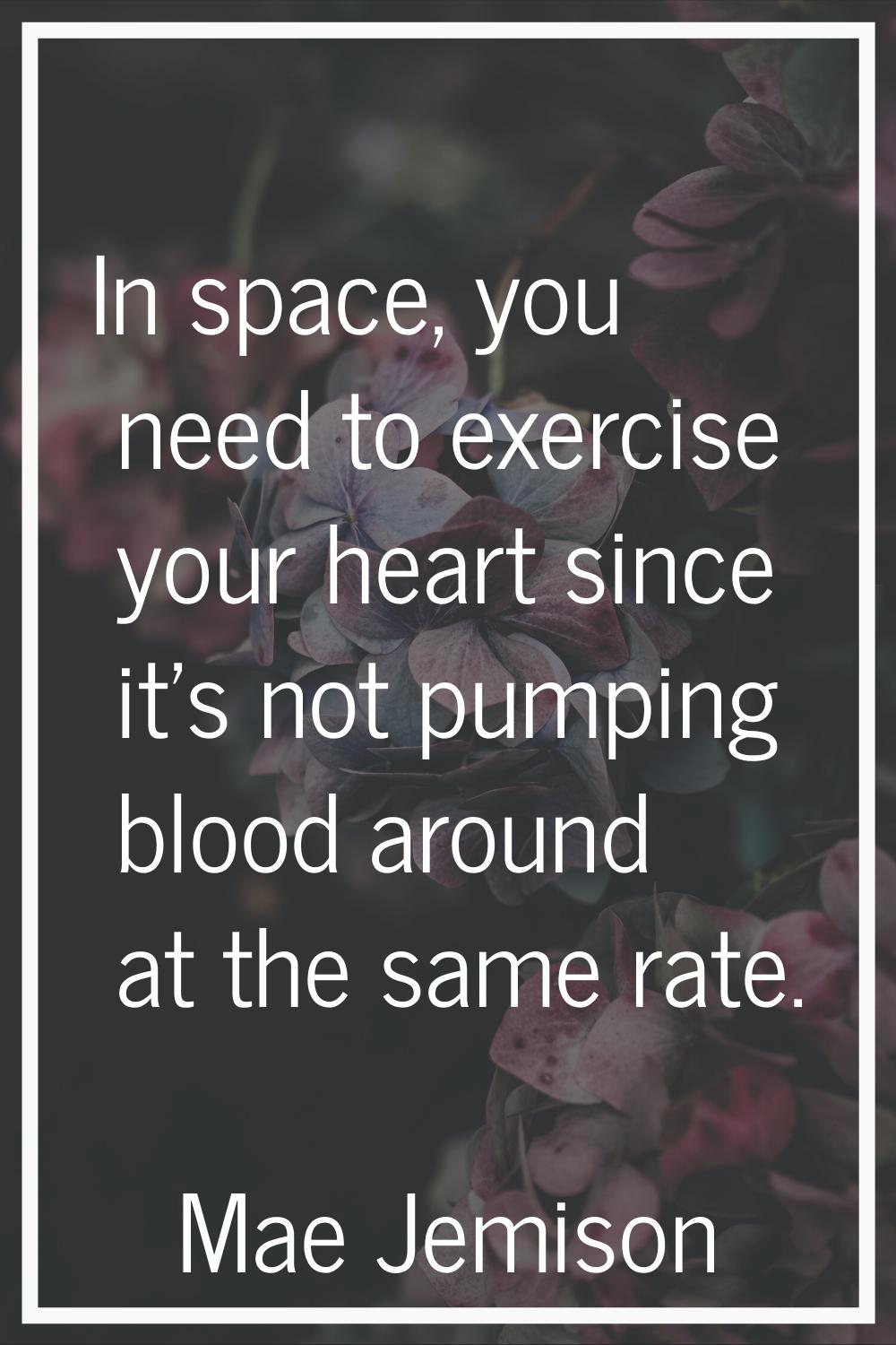 In space, you need to exercise your heart since it's not pumping blood around at the same rate.