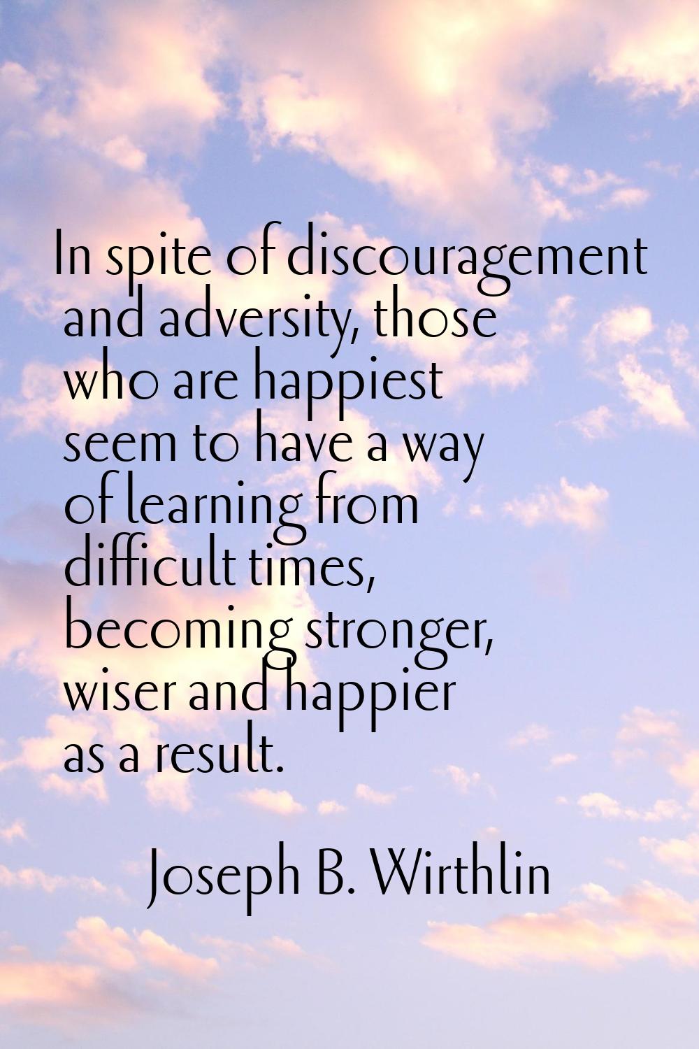 In spite of discouragement and adversity, those who are happiest seem to have a way of learning fro