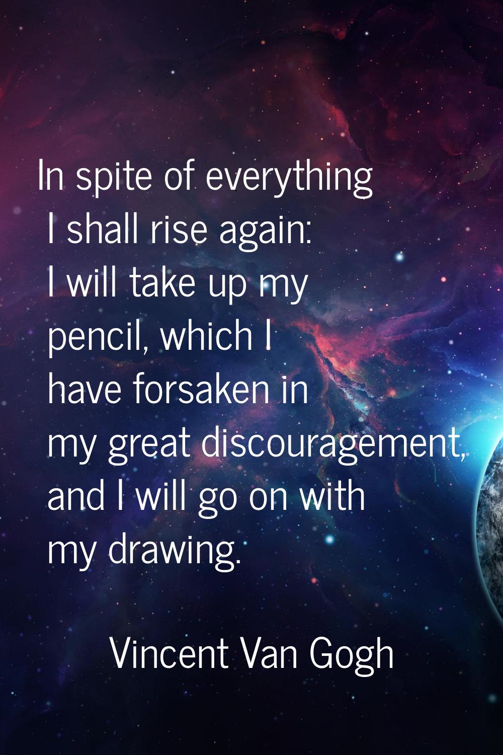In spite of everything I shall rise again: I will take up my pencil, which I have forsaken in my gr