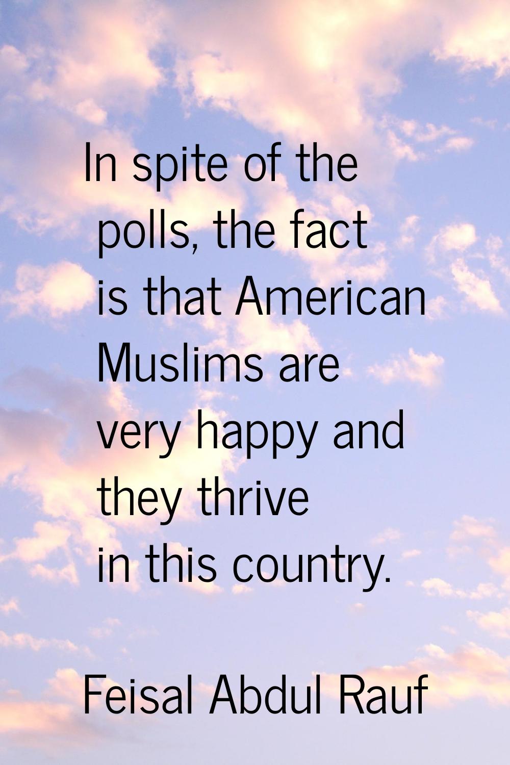 In spite of the polls, the fact is that American Muslims are very happy and they thrive in this cou