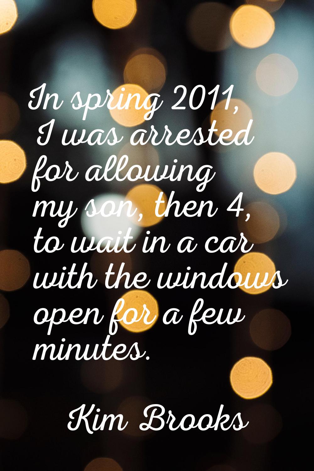 In spring 2011, I was arrested for allowing my son, then 4, to wait in a car with the windows open 