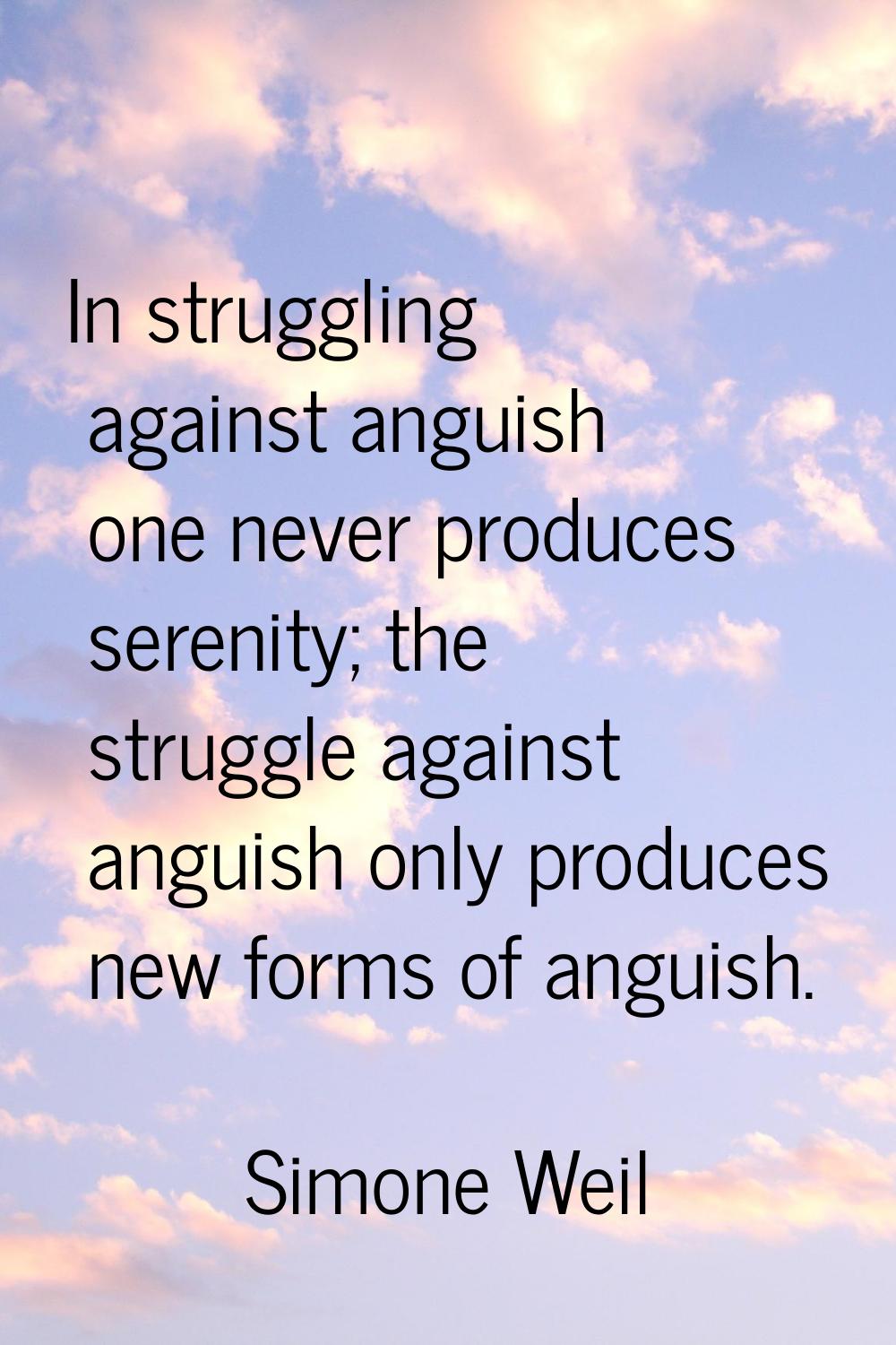 In struggling against anguish one never produces serenity; the struggle against anguish only produc