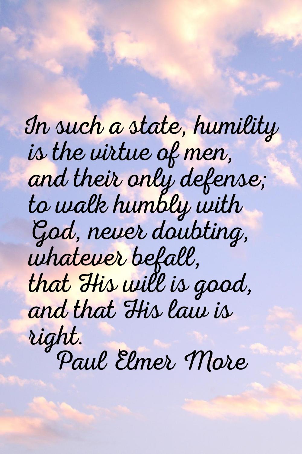 In such a state, humility is the virtue of men, and their only defense; to walk humbly with God, ne