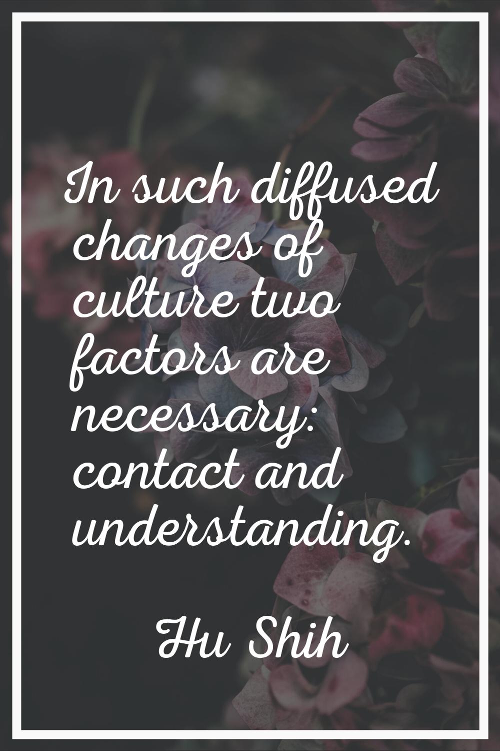 In such diffused changes of culture two factors are necessary: contact and understanding.