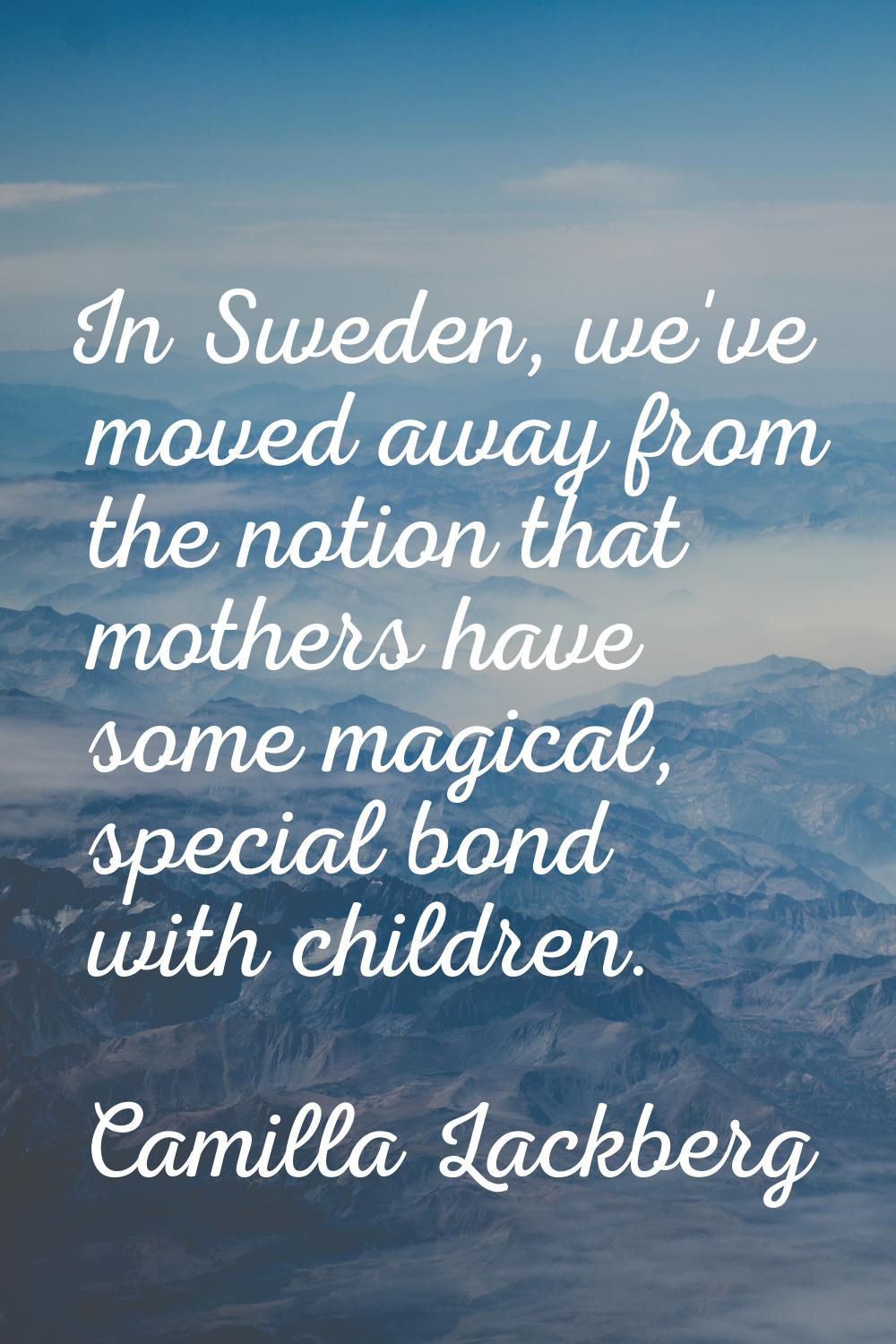 In Sweden, we've moved away from the notion that mothers have some magical, special bond with child