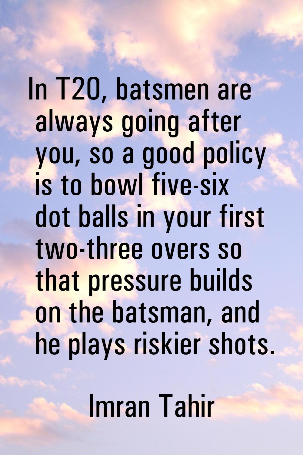 In T20, batsmen are always going after you, so a good policy is to bowl five-six dot balls in your 