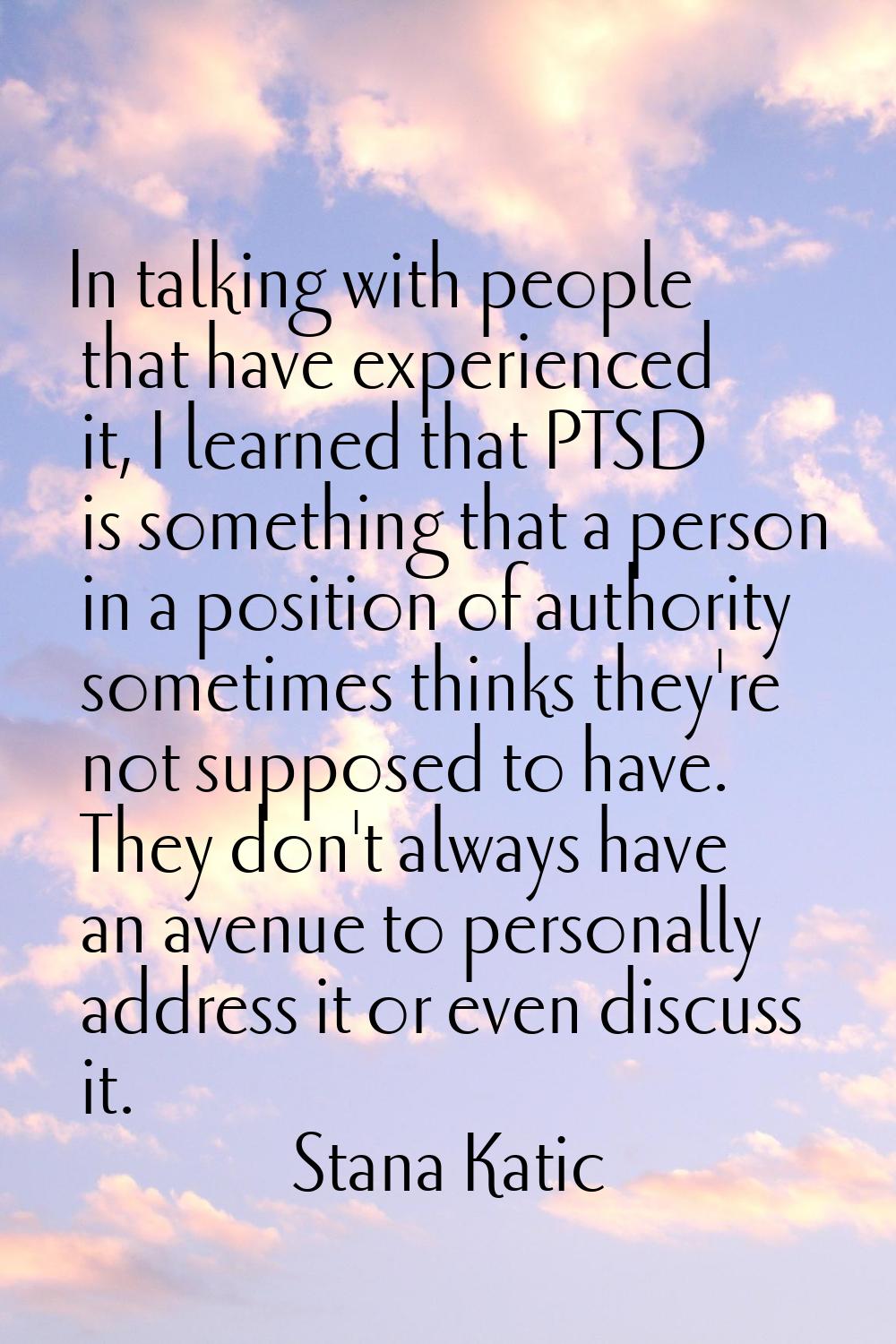 In talking with people that have experienced it, I learned that PTSD is something that a person in 