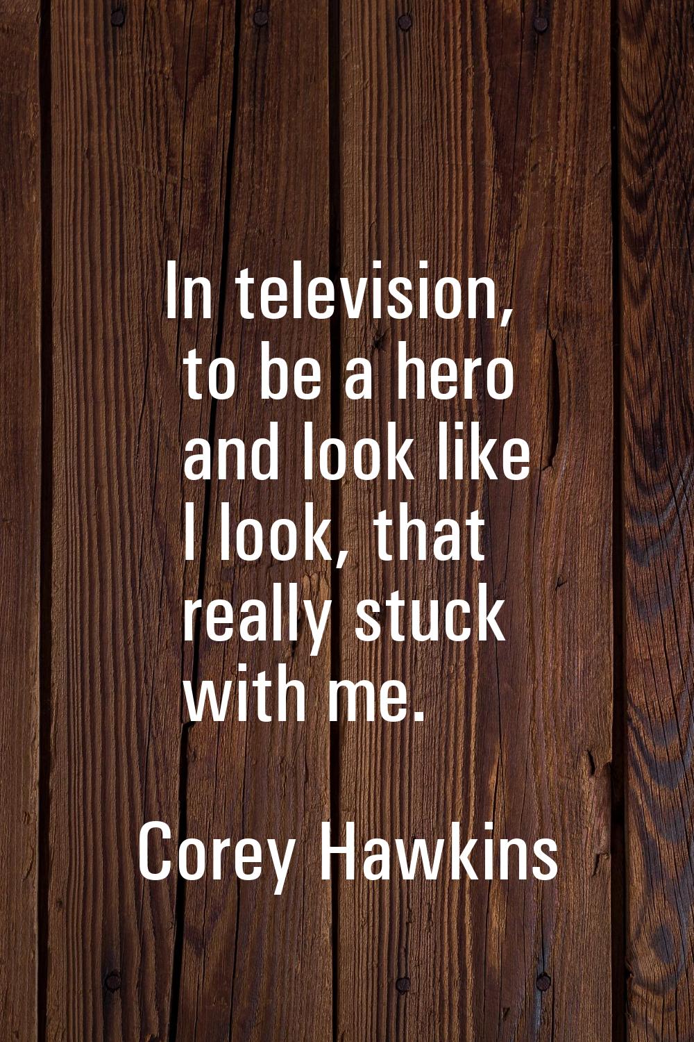 In television, to be a hero and look like I look, that really stuck with me.
