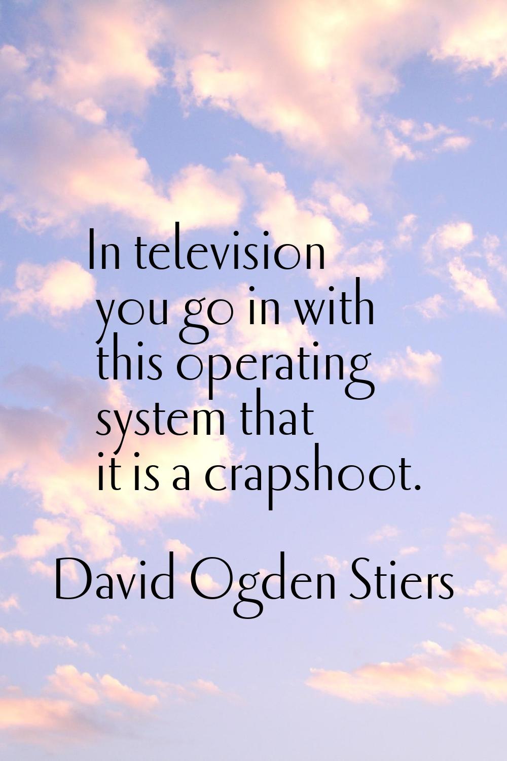 In television you go in with this operating system that it is a crapshoot.