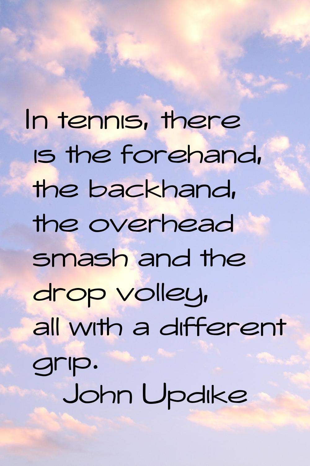 In tennis, there is the forehand, the backhand, the overhead smash and the drop volley, all with a 