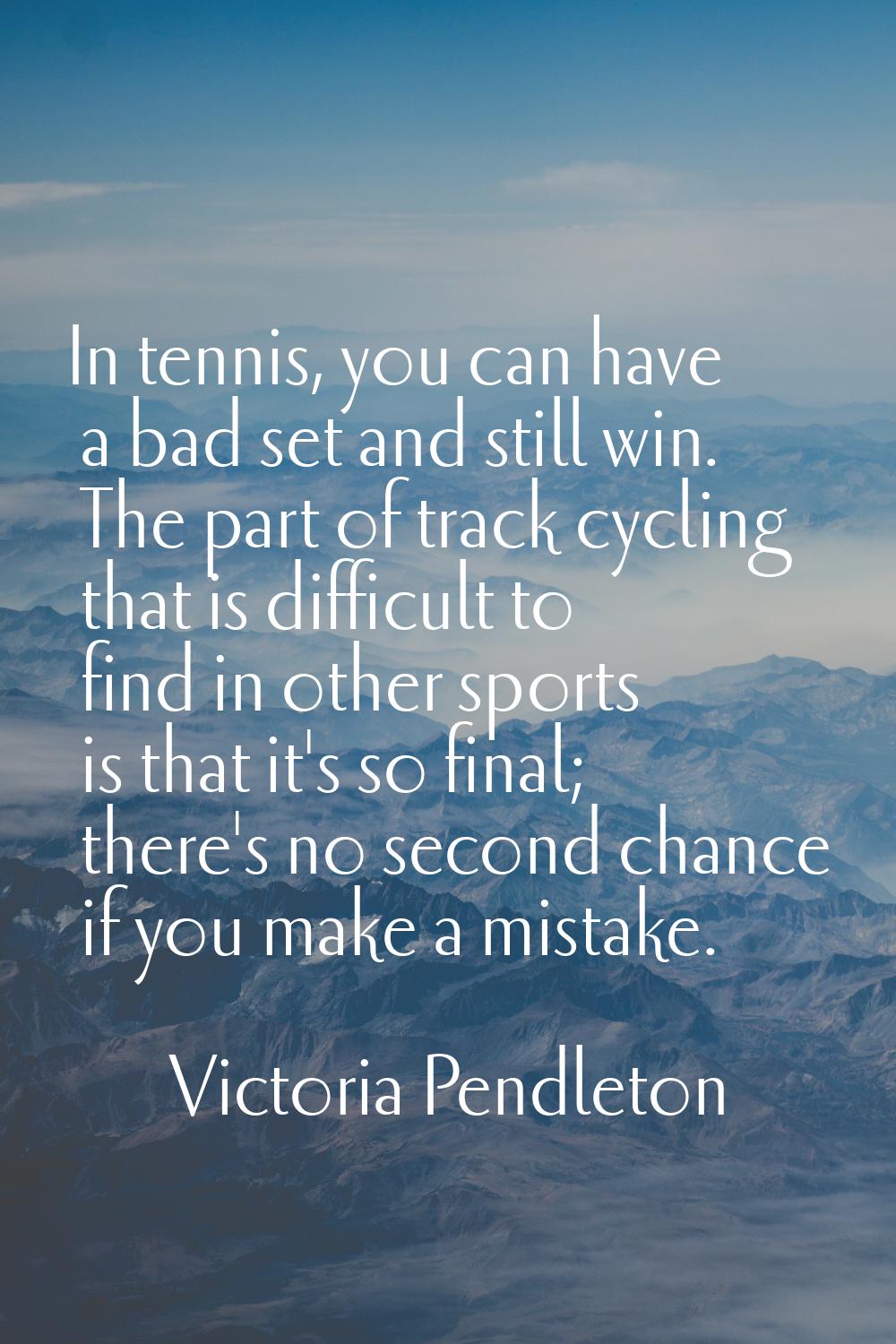 In tennis, you can have a bad set and still win. The part of track cycling that is difficult to fin