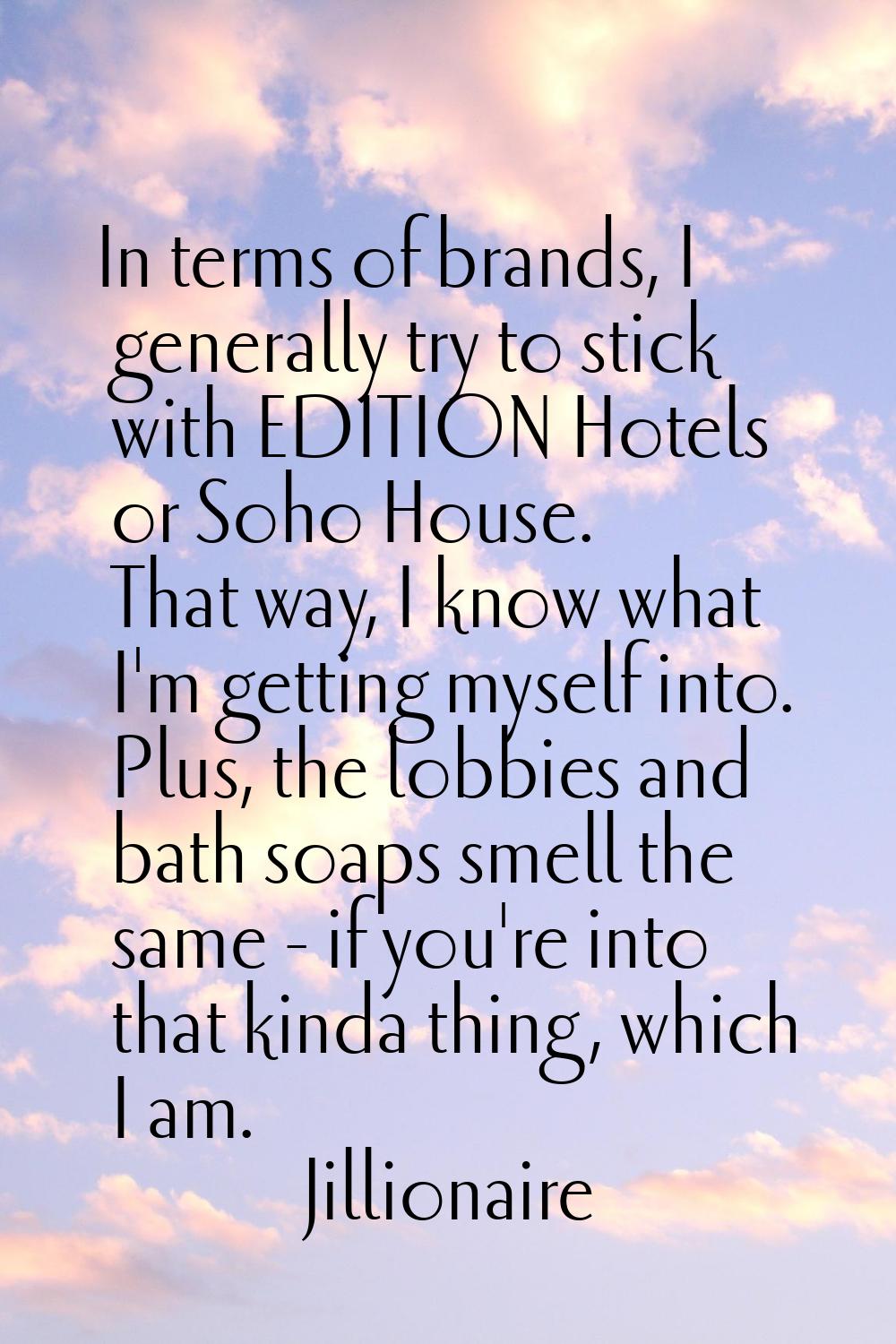 In terms of brands, I generally try to stick with EDITION Hotels or Soho House. That way, I know wh