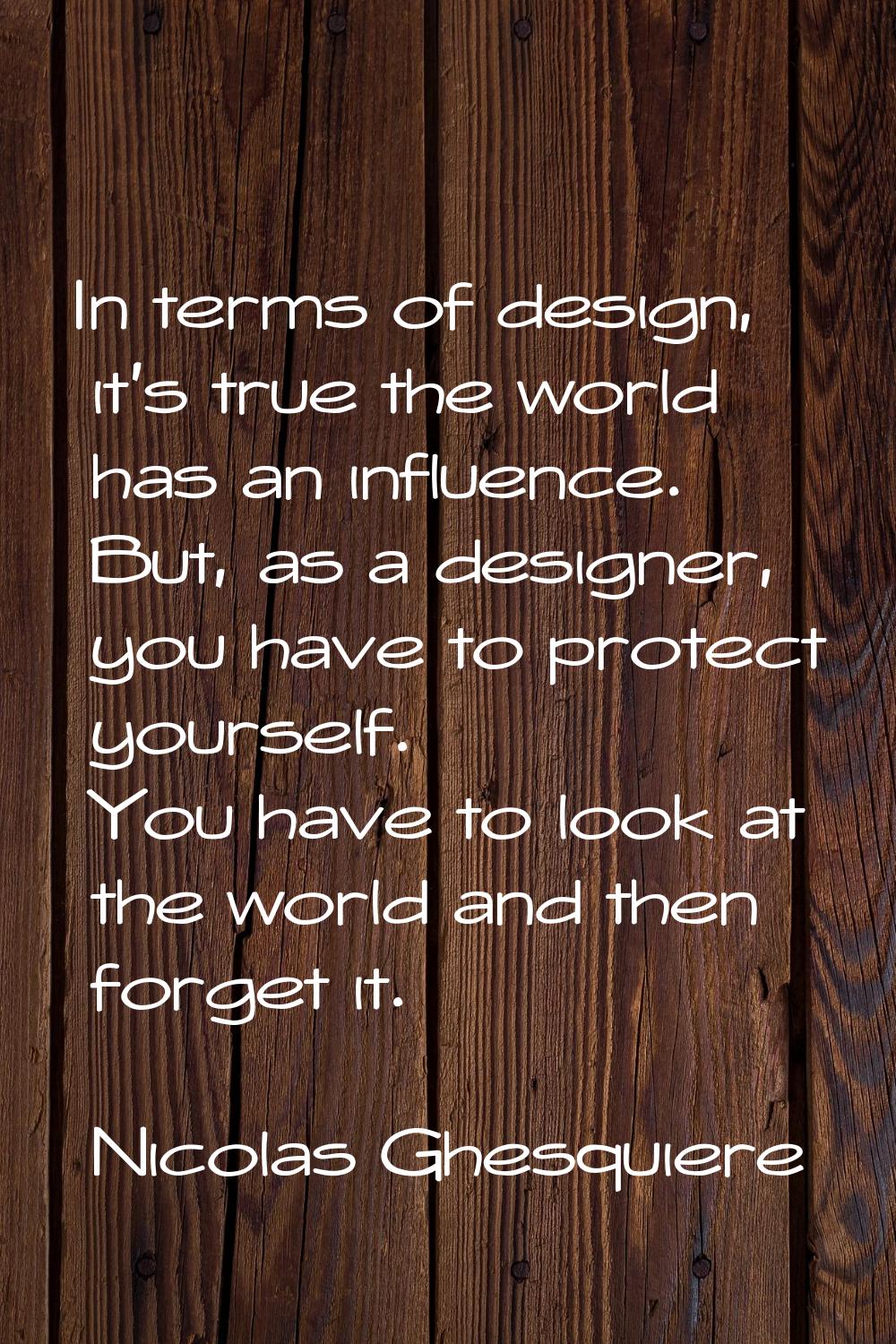 In terms of design, it's true the world has an influence. But, as a designer, you have to protect y