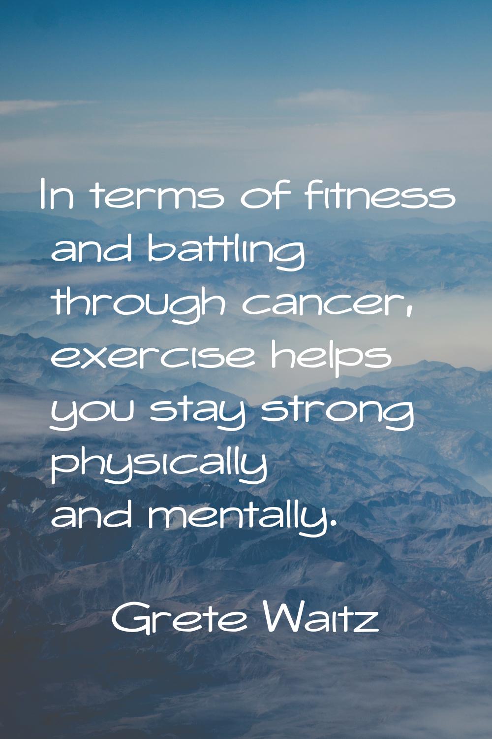 In terms of fitness and battling through cancer, exercise helps you stay strong physically and ment