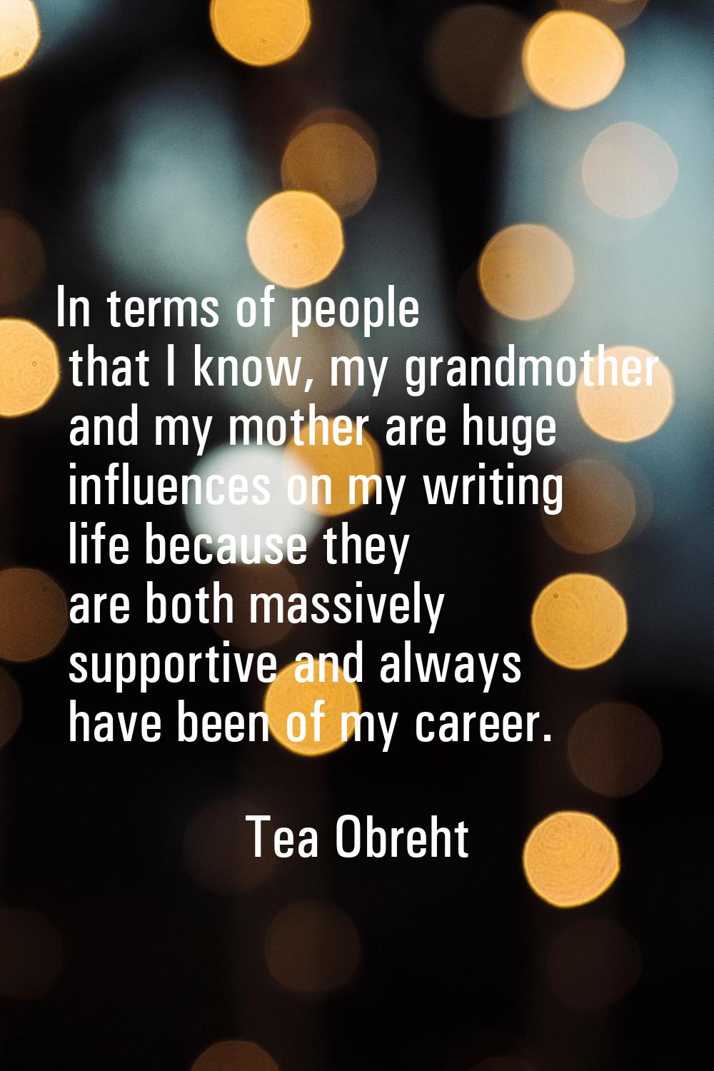 In terms of people that I know, my grandmother and my mother are huge influences on my writing life