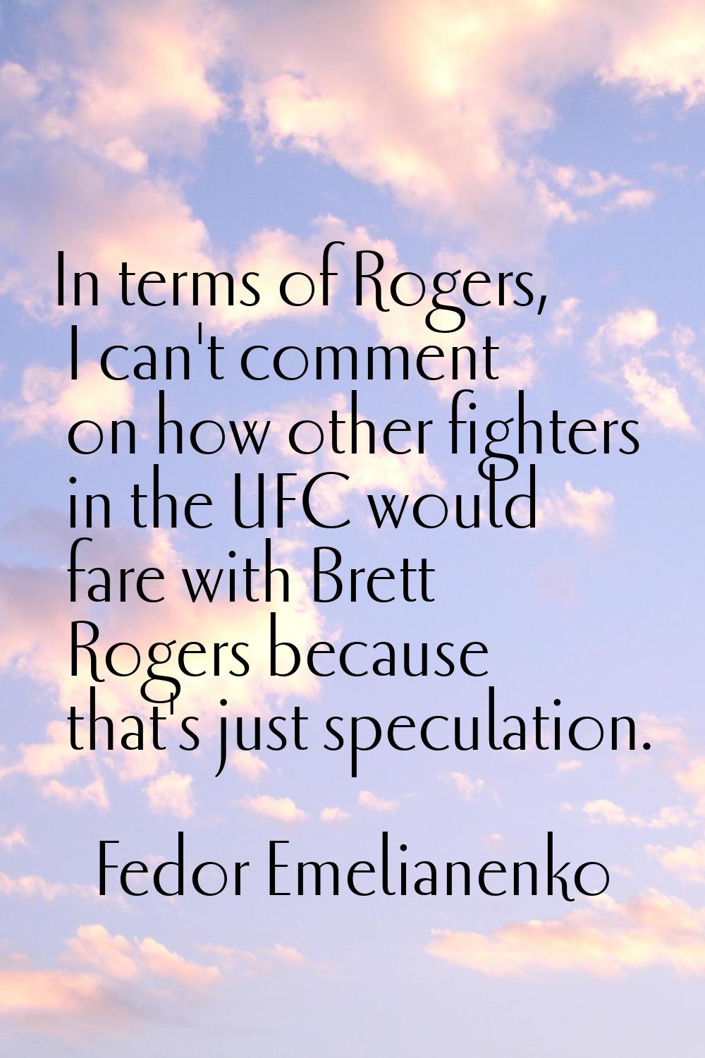 In terms of Rogers, I can't comment on how other fighters in the UFC would fare with Brett Rogers b