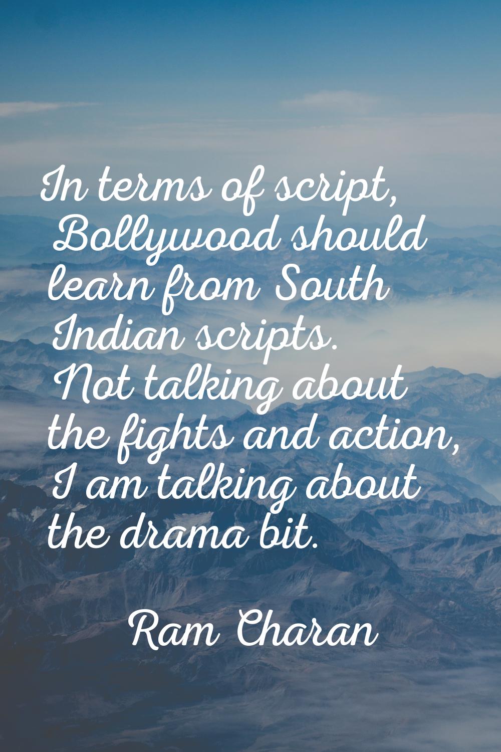 In terms of script, Bollywood should learn from South Indian scripts. Not talking about the fights 