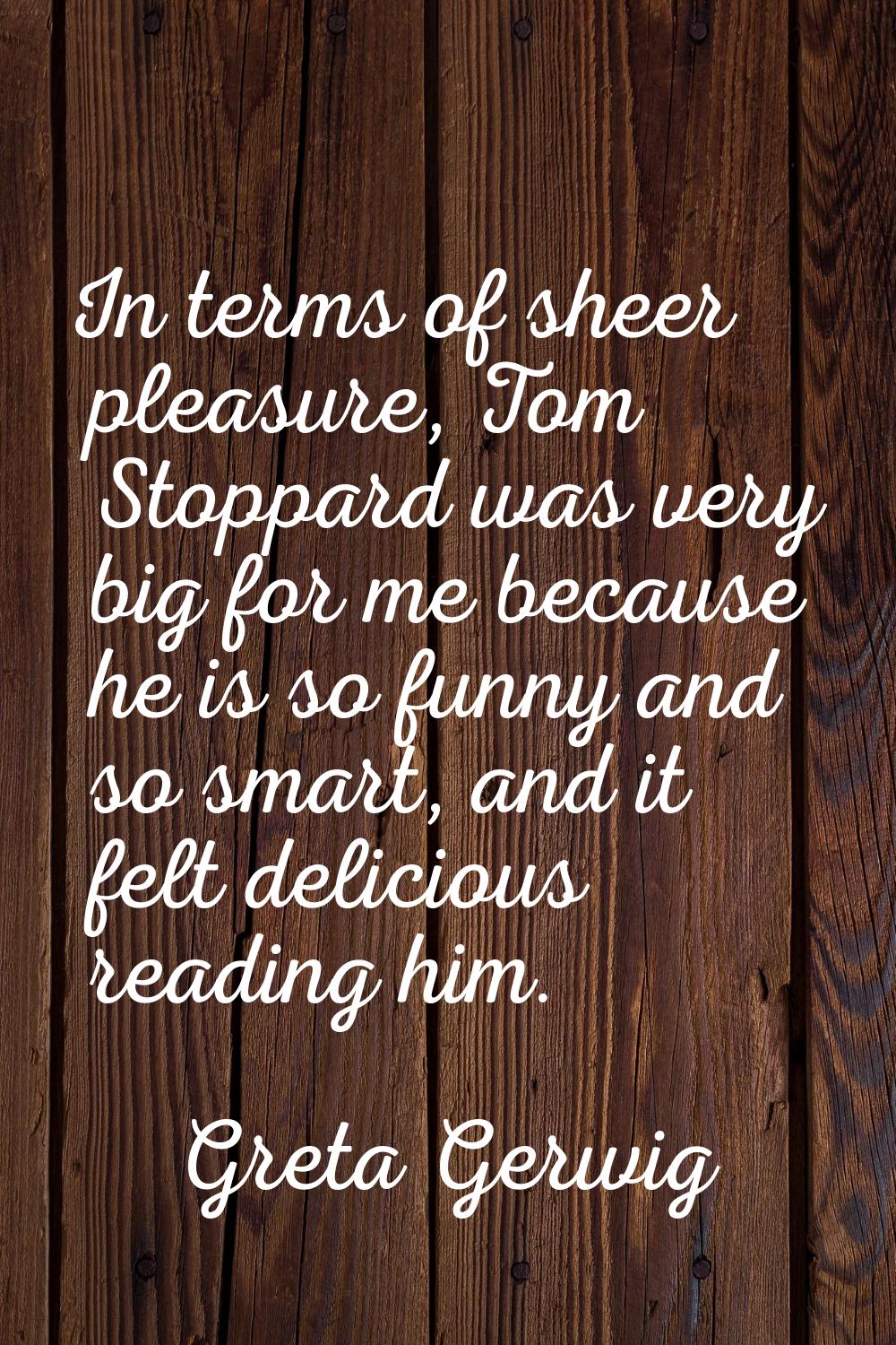 In terms of sheer pleasure, Tom Stoppard was very big for me because he is so funny and so smart, a