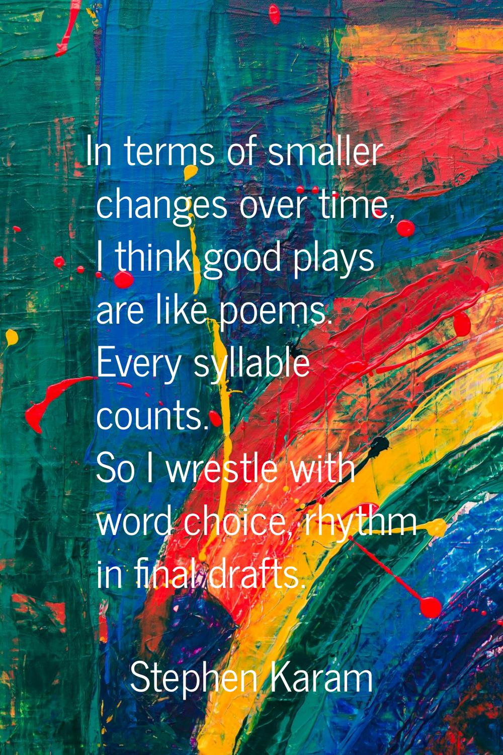 In terms of smaller changes over time, I think good plays are like poems. Every syllable counts. So