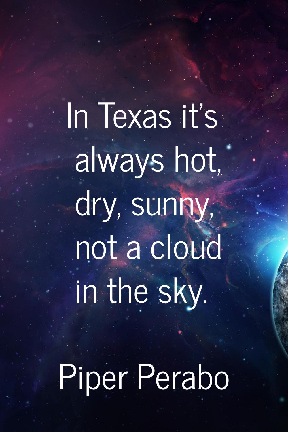 In Texas it's always hot, dry, sunny, not a cloud in the sky.