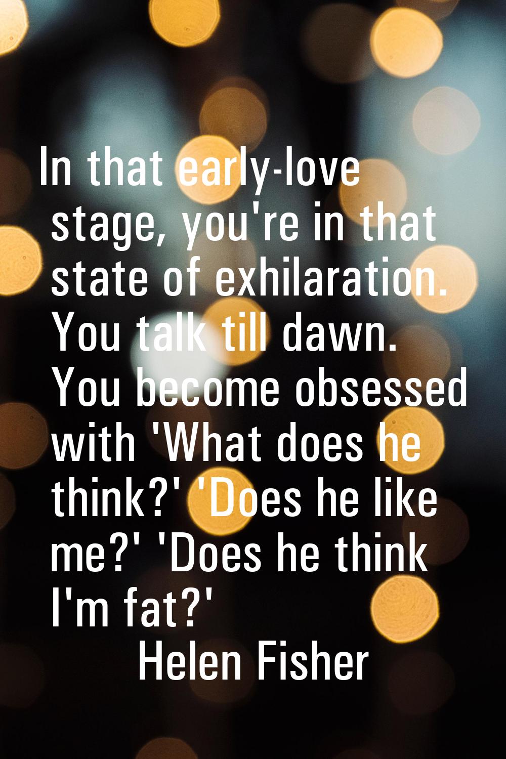 In that early-love stage, you're in that state of exhilaration. You talk till dawn. You become obse