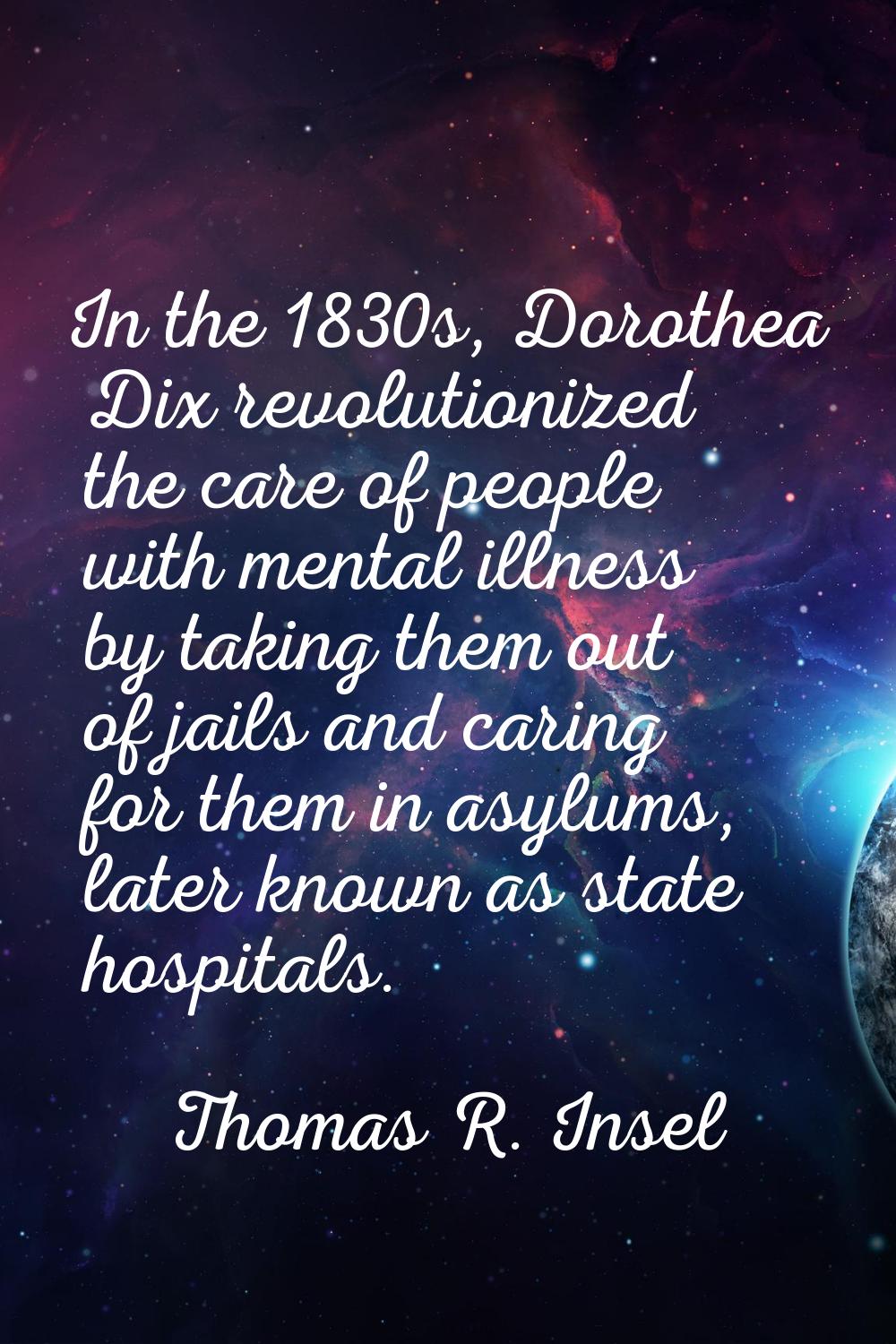 In the 1830s, Dorothea Dix revolutionized the care of people with mental illness by taking them out