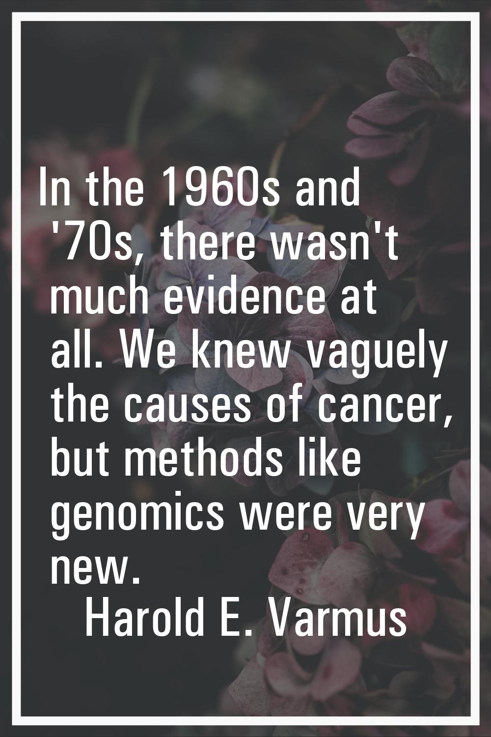 In the 1960s and '70s, there wasn't much evidence at all. We knew vaguely the causes of cancer, but