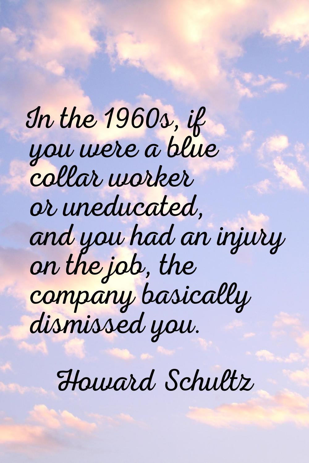 In the 1960s, if you were a blue collar worker or uneducated, and you had an injury on the job, the