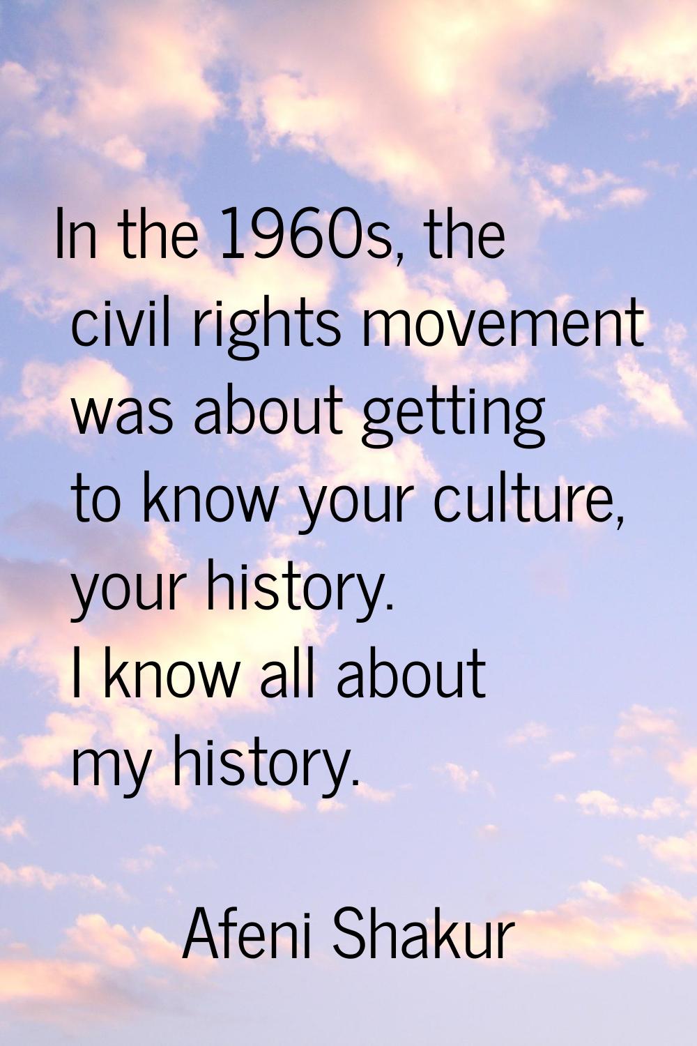 In the 1960s, the civil rights movement was about getting to know your culture, your history. I kno