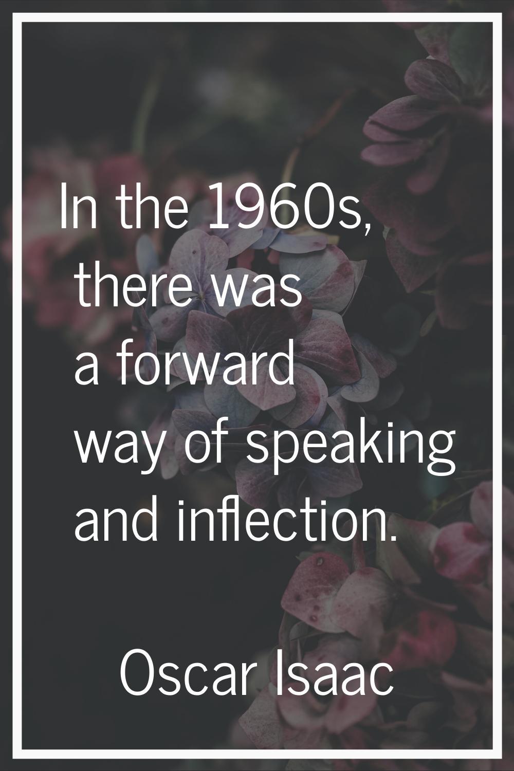 In the 1960s, there was a forward way of speaking and inflection.