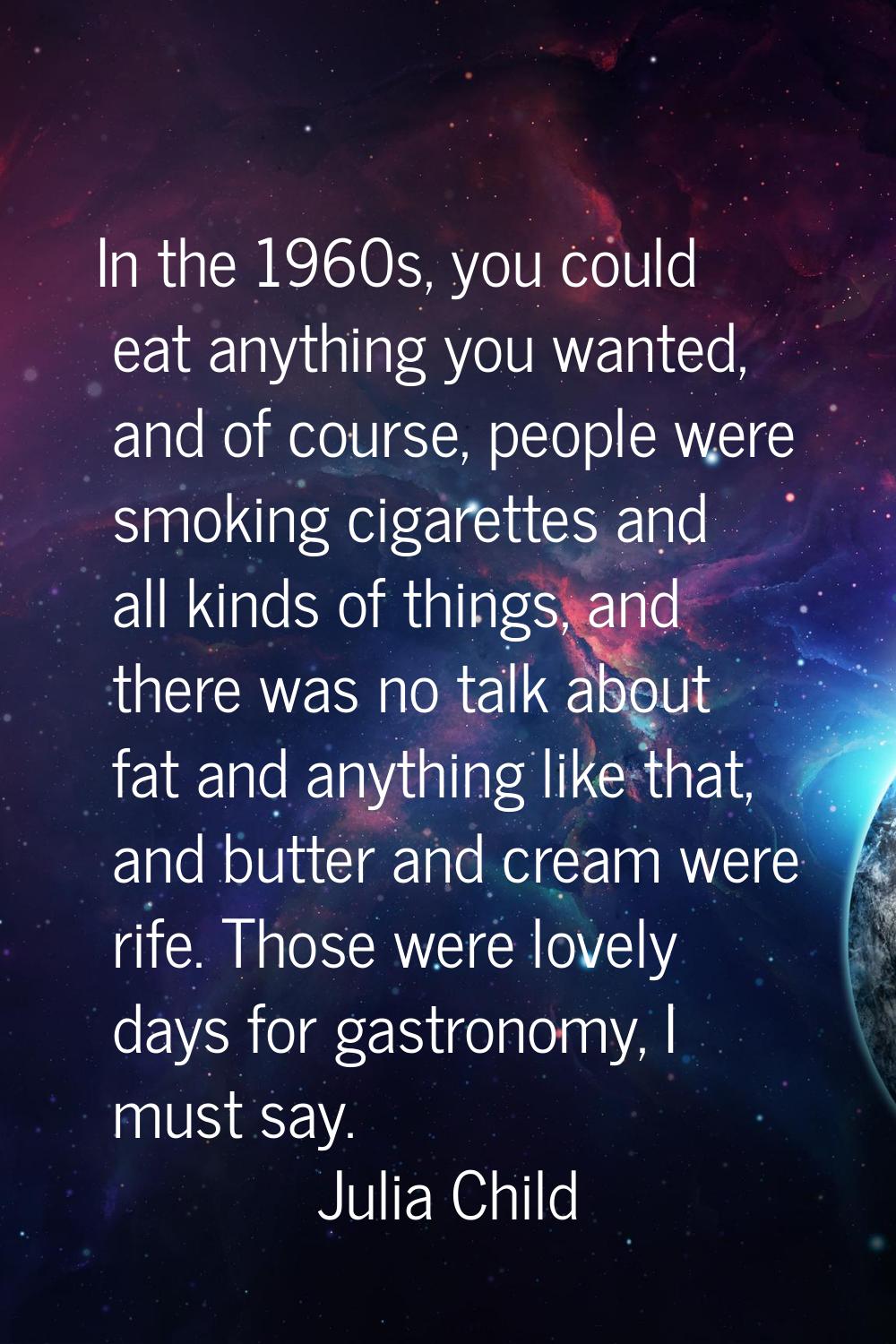 In the 1960s, you could eat anything you wanted, and of course, people were smoking cigarettes and 