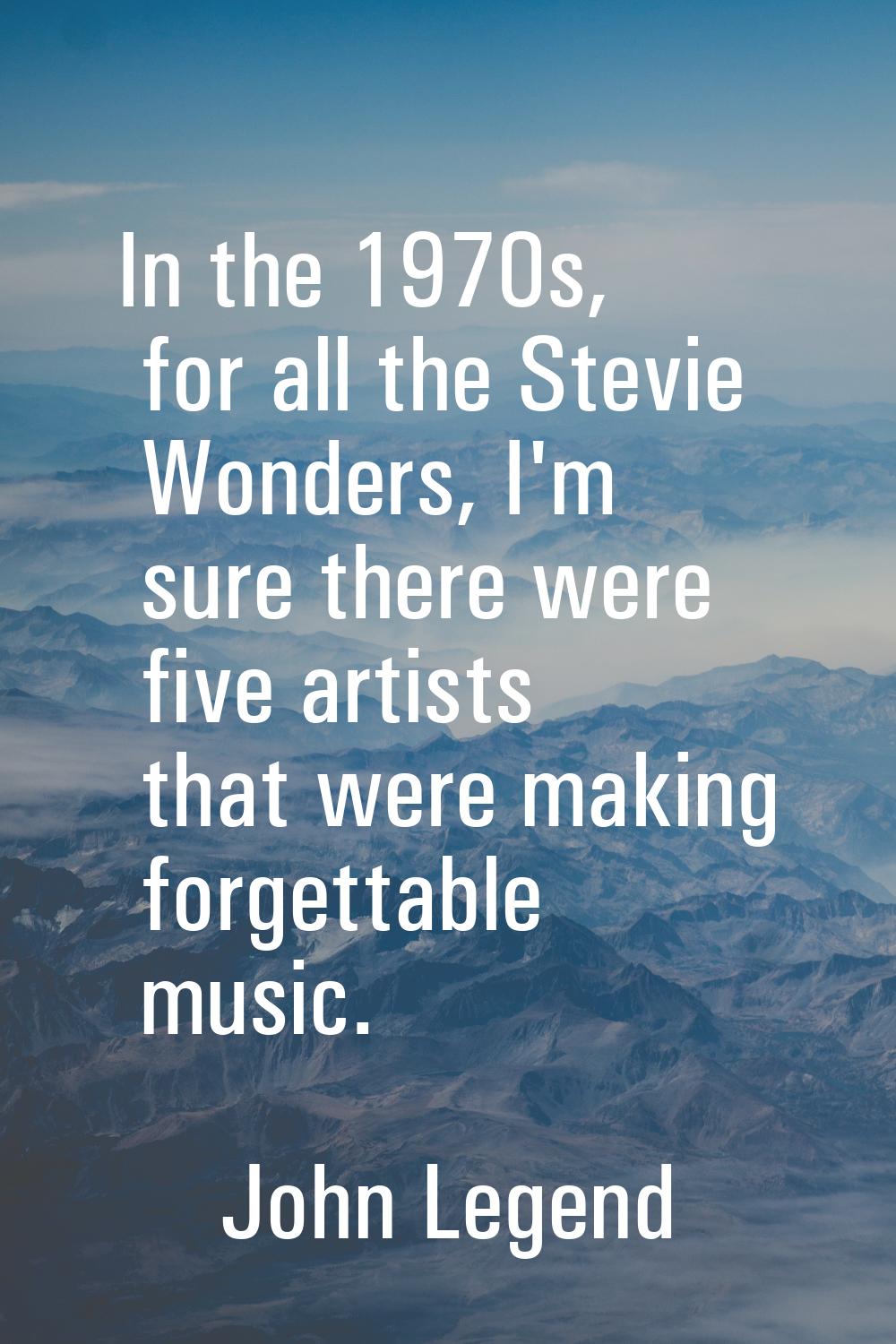 In the 1970s, for all the Stevie Wonders, I'm sure there were five artists that were making forgett