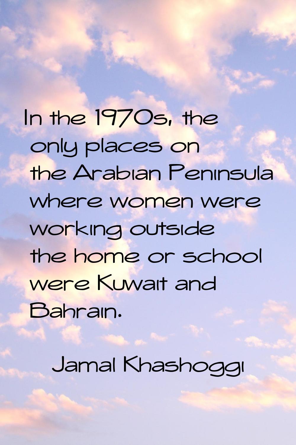 In the 1970s, the only places on the Arabian Peninsula where women were working outside the home or
