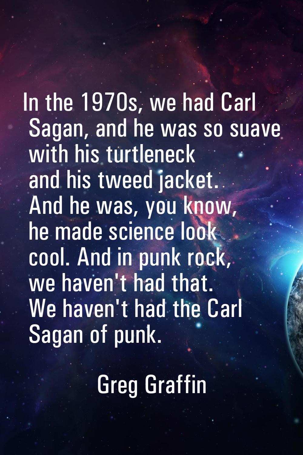 In the 1970s, we had Carl Sagan, and he was so suave with his turtleneck and his tweed jacket. And 