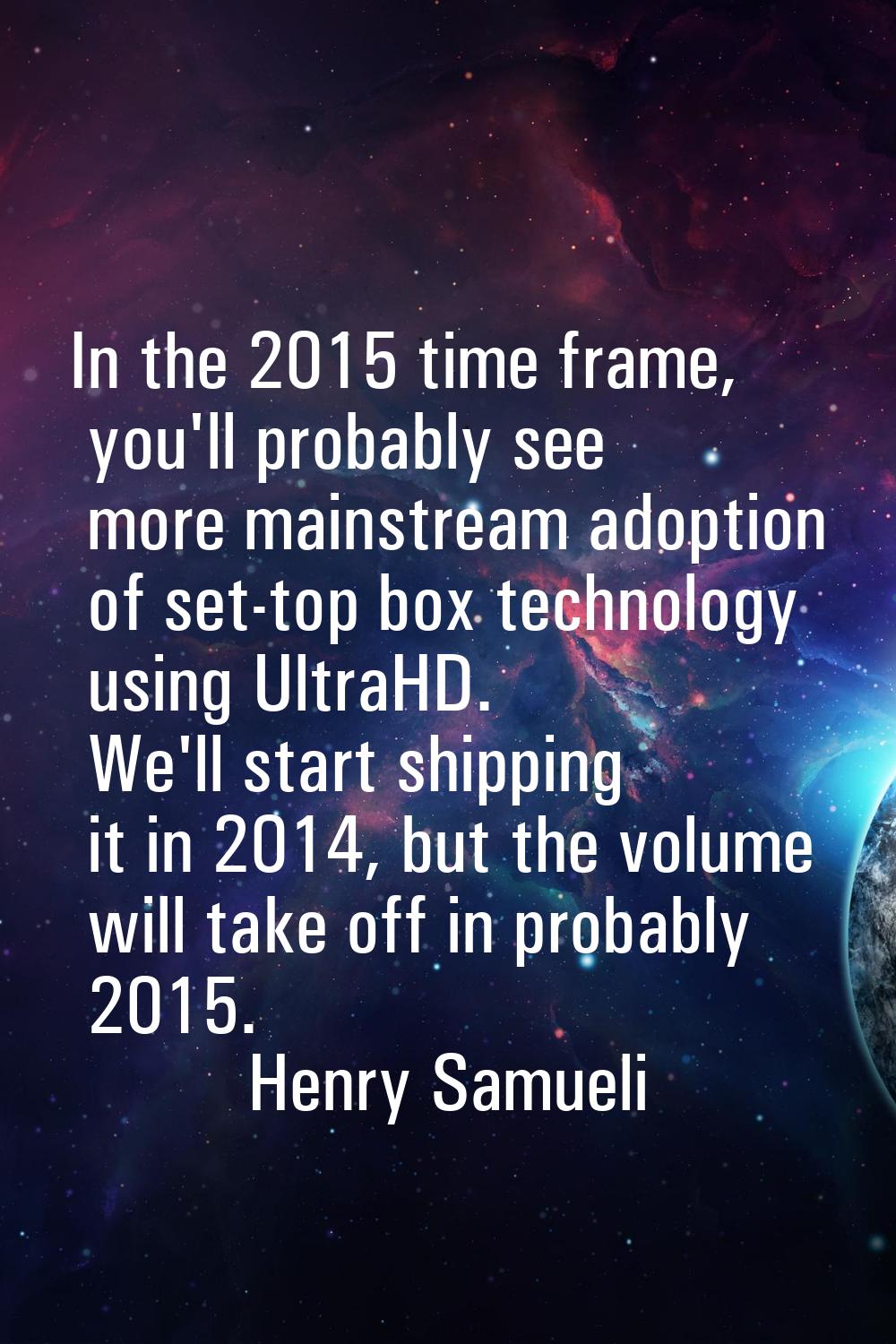 In the 2015 time frame, you'll probably see more mainstream adoption of set-top box technology usin