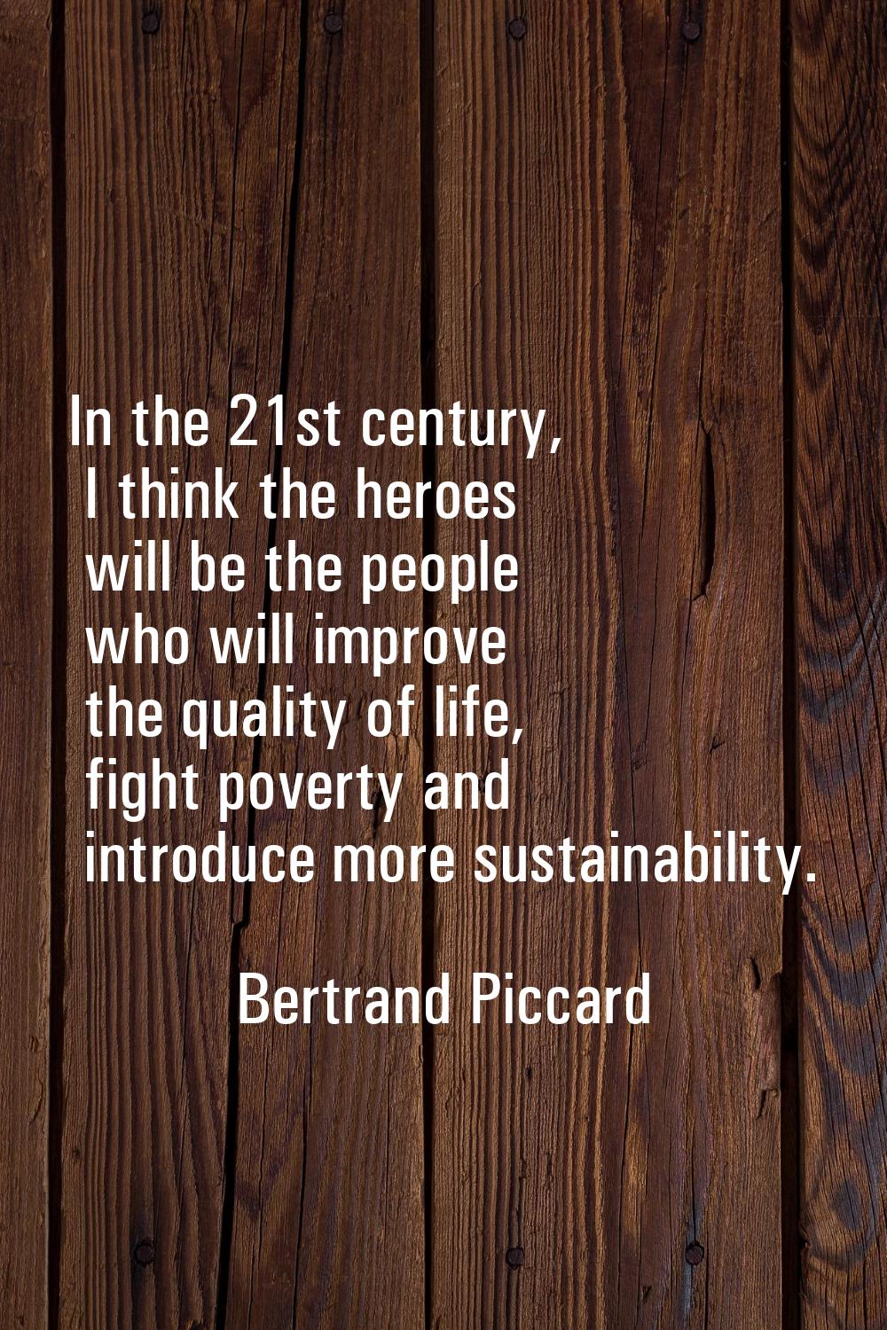 In the 21st century, I think the heroes will be the people who will improve the quality of life, fi