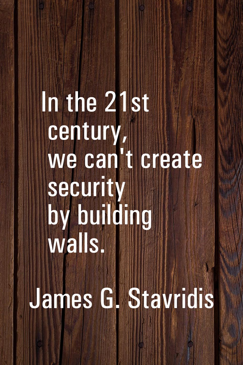 In the 21st century, we can't create security by building walls.