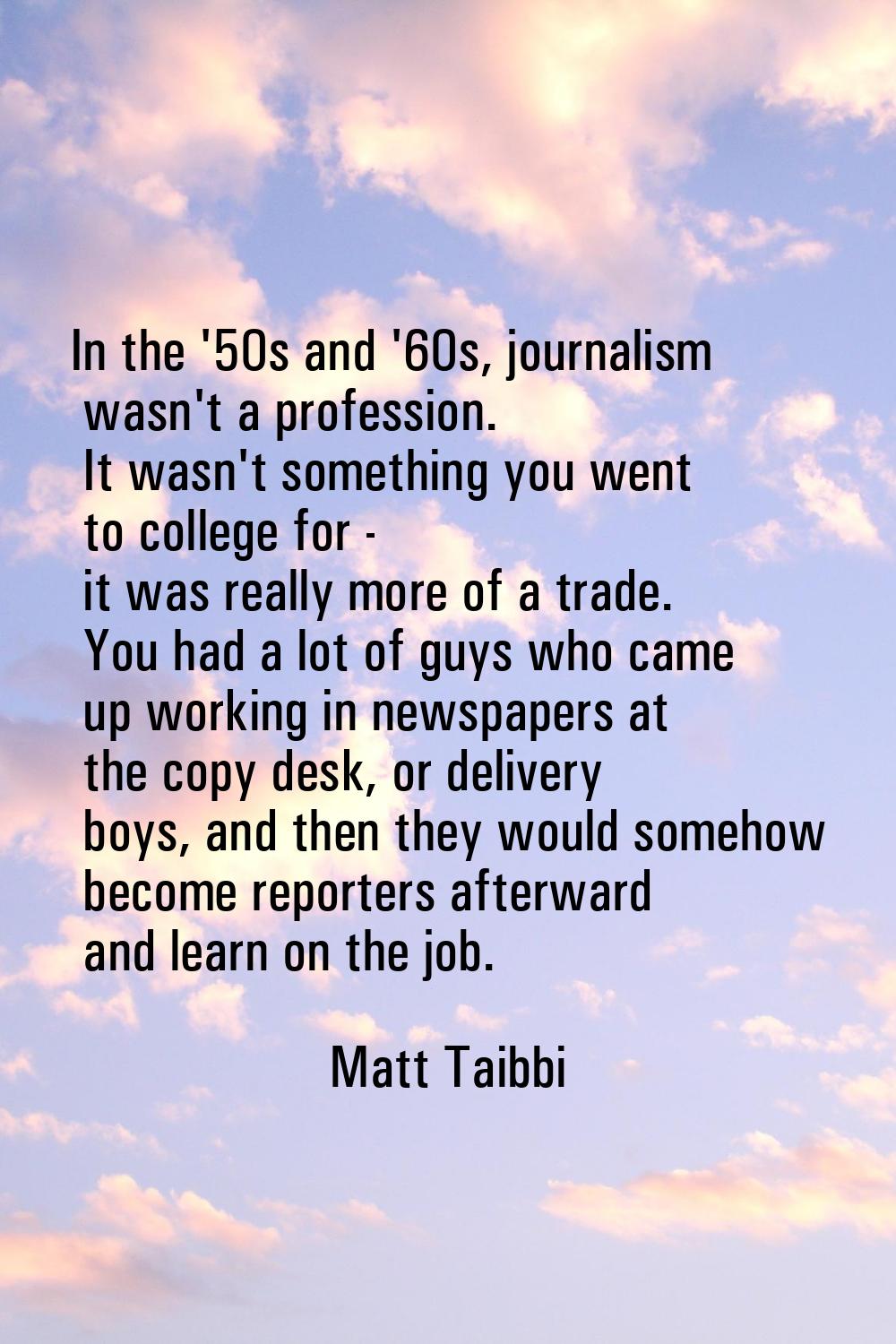 In the '50s and '60s, journalism wasn't a profession. It wasn't something you went to college for -