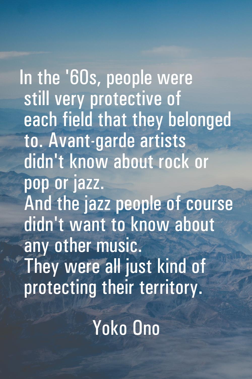 In the '60s, people were still very protective of each field that they belonged to. Avant-garde art