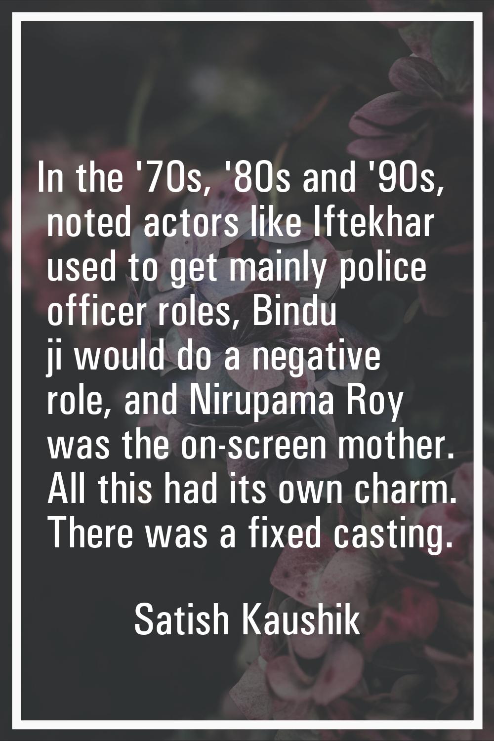 In the '70s, '80s and '90s, noted actors like Iftekhar used to get mainly police officer roles, Bin