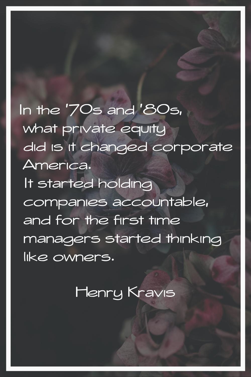 In the '70s and '80s, what private equity did is it changed corporate America. It started holding c