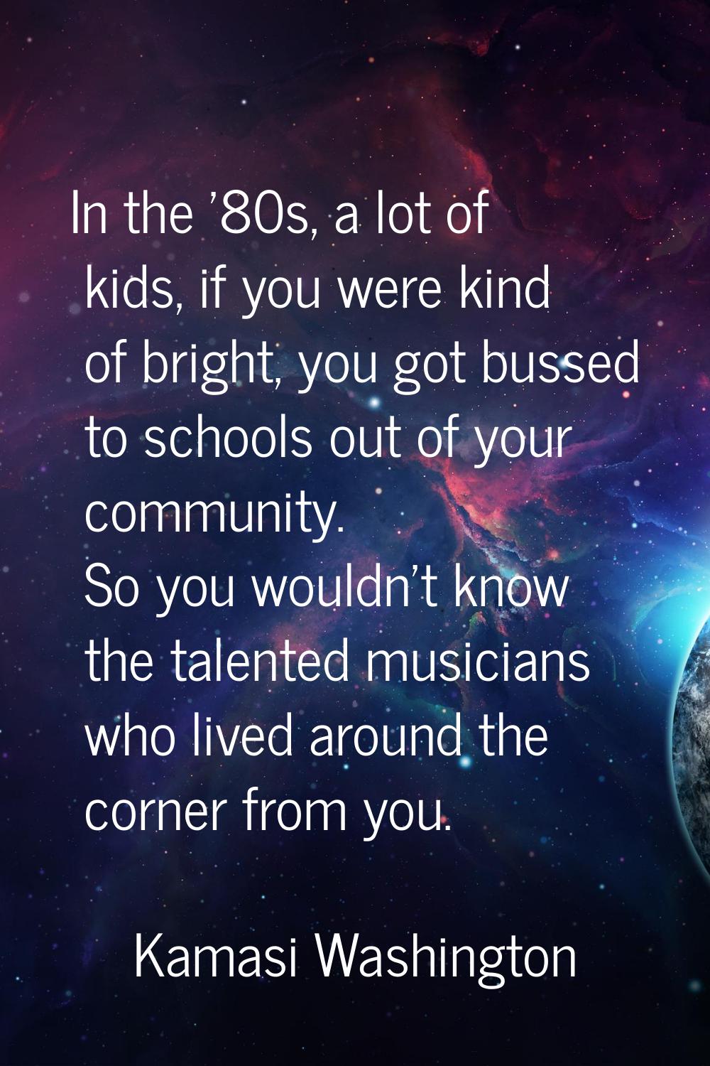 In the '80s, a lot of kids, if you were kind of bright, you got bussed to schools out of your commu