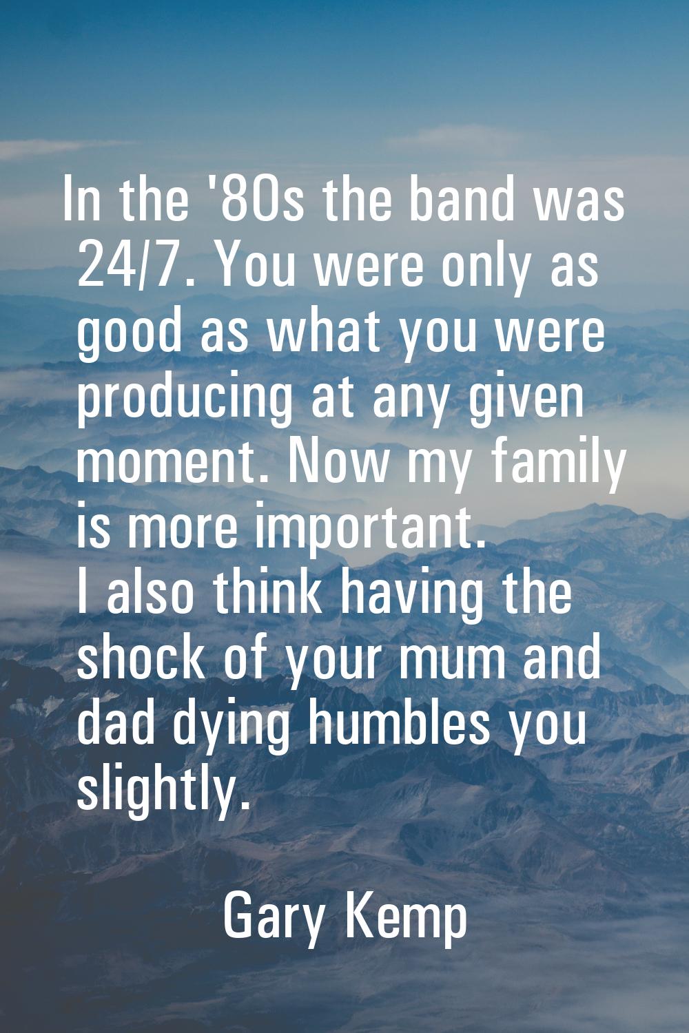 In the '80s the band was 24/7. You were only as good as what you were producing at any given moment