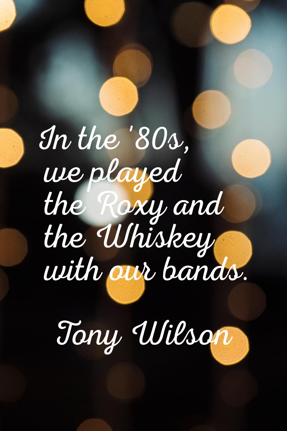 In the '80s, we played the Roxy and the Whiskey with our bands.