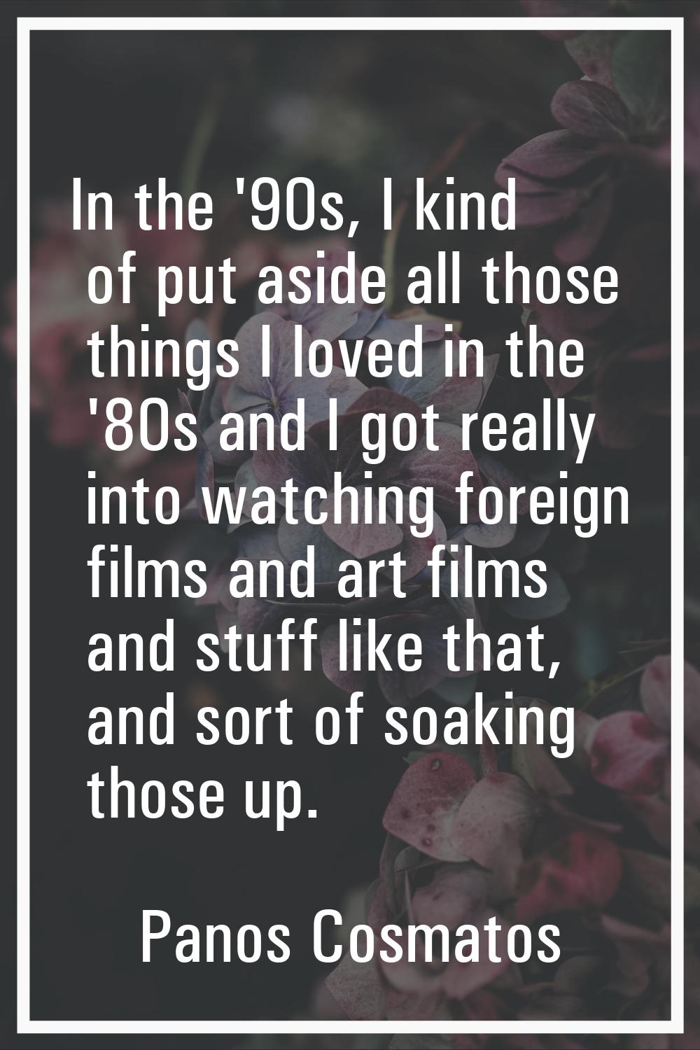 In the '90s, I kind of put aside all those things I loved in the '80s and I got really into watchin