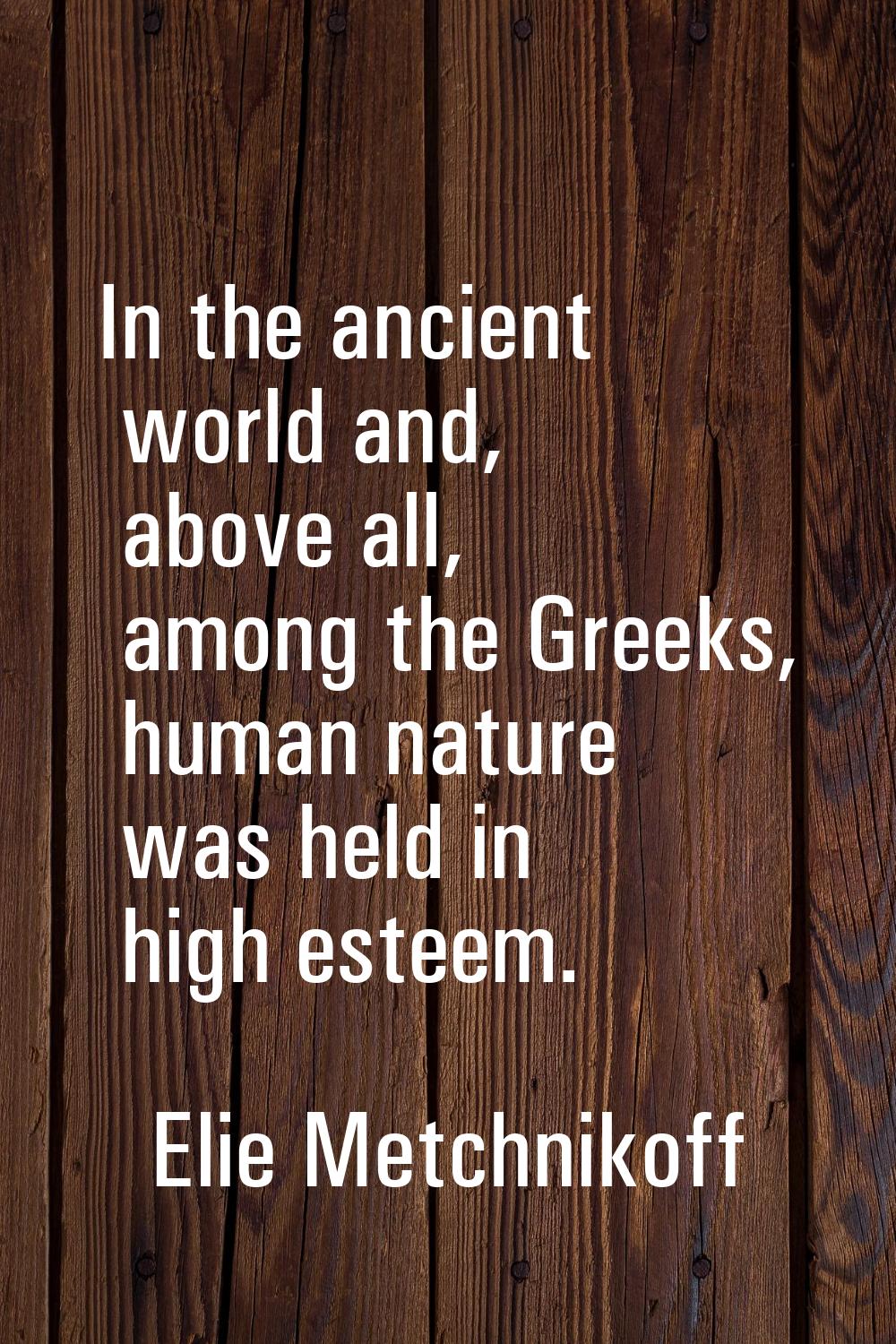 In the ancient world and, above all, among the Greeks, human nature was held in high esteem.