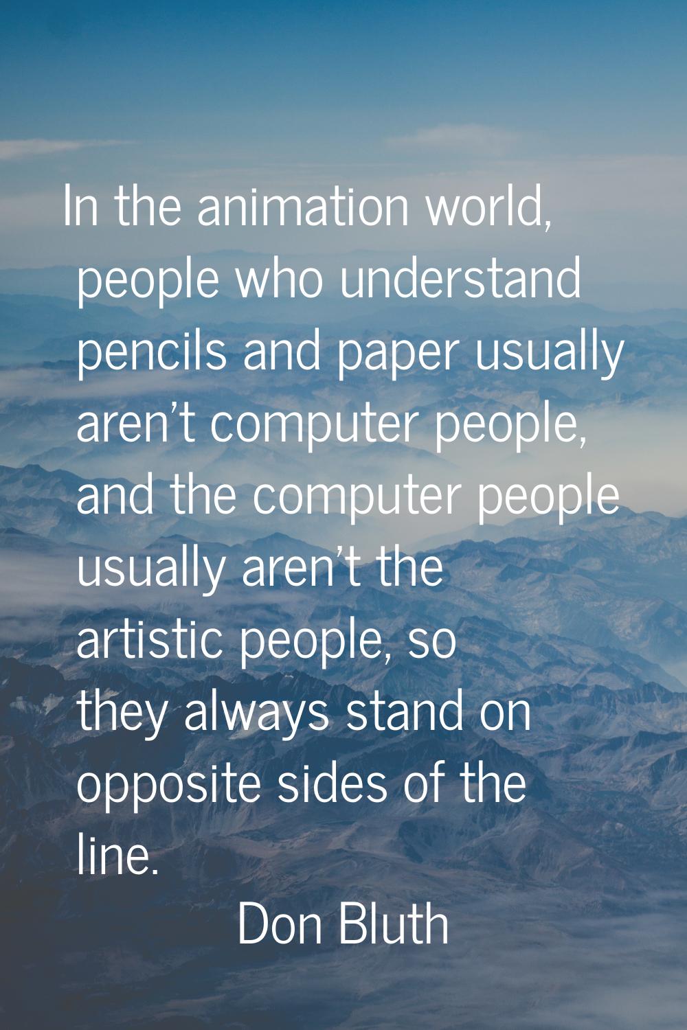In the animation world, people who understand pencils and paper usually aren't computer people, and