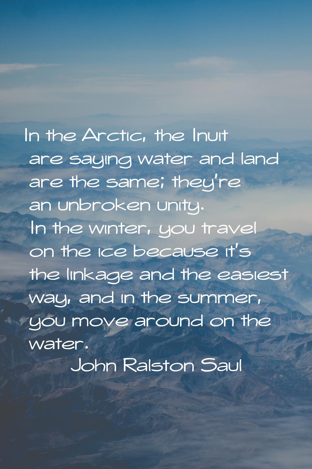 In the Arctic, the Inuit are saying water and land are the same; they're an unbroken unity. In the 