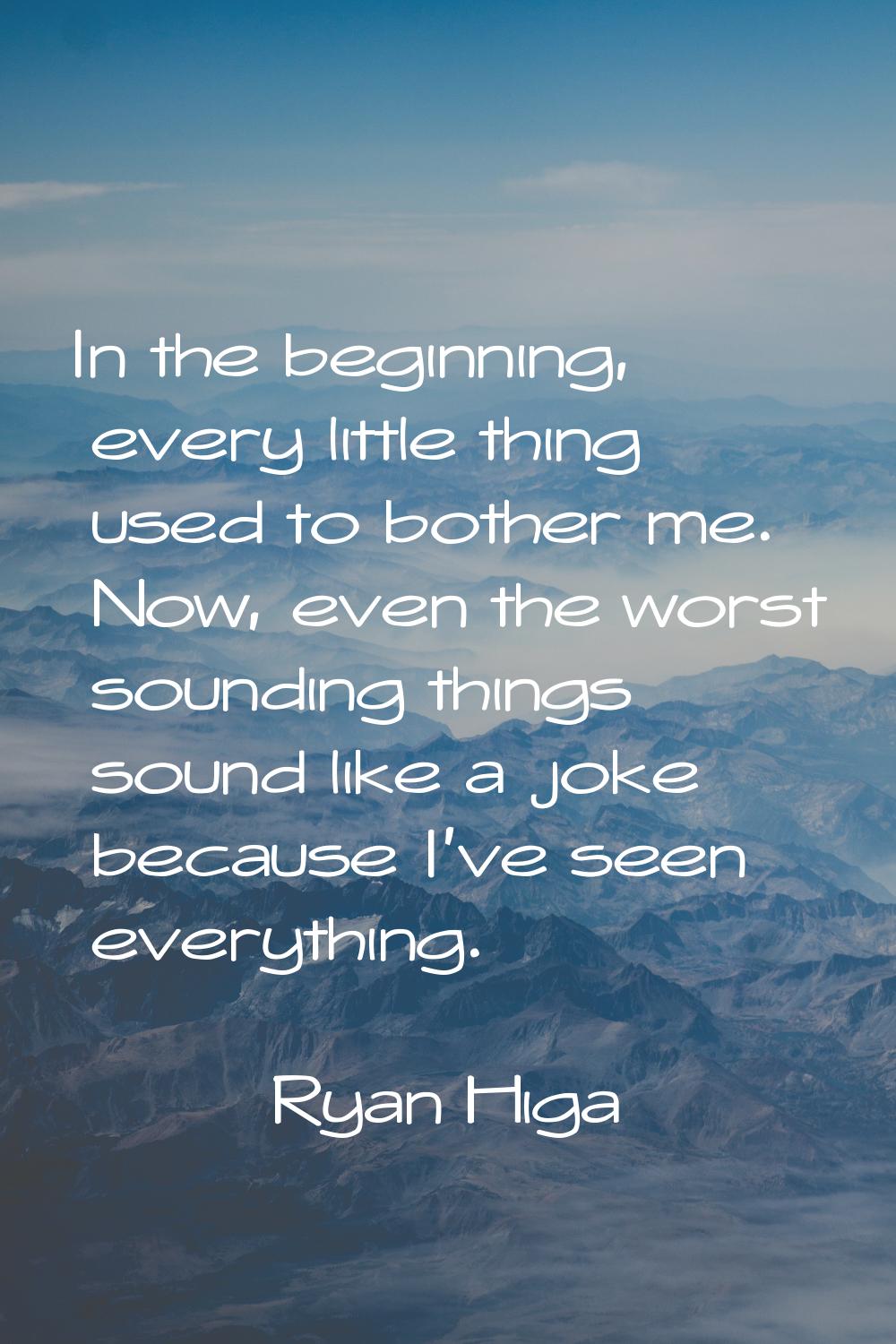 In the beginning, every little thing used to bother me. Now, even the worst sounding things sound l